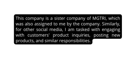 This company is a sister company of MGTRI which was also assigned to me by the company Similarly for other social media I am tasked with engaging with customers product inquiries posting new products and similar responsibilities